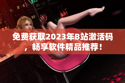 免费获取2023年B站激活码，畅享软件精品推荐！