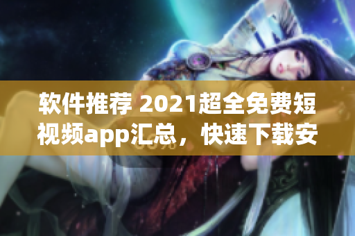 软件推荐 2021超全免费短视频app汇总，快速下载安装享受视觉盛宴！