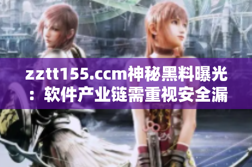 zztt155.ccm神秘黑料曝光：软件产业链需重视安全漏洞！