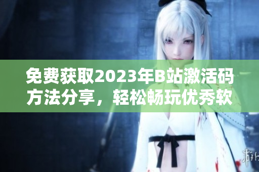 免费获取2023年B站激活码方法分享，轻松畅玩优秀软件