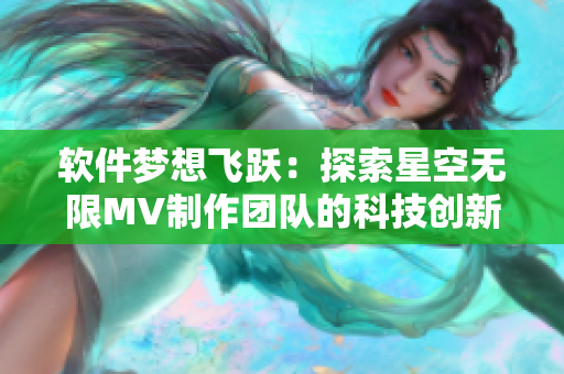 软件梦想飞跃：探索星空无限MV制作团队的科技创新之路