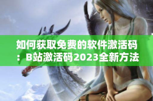 如何获取免费的软件激活码：B站激活码2023全新方法？