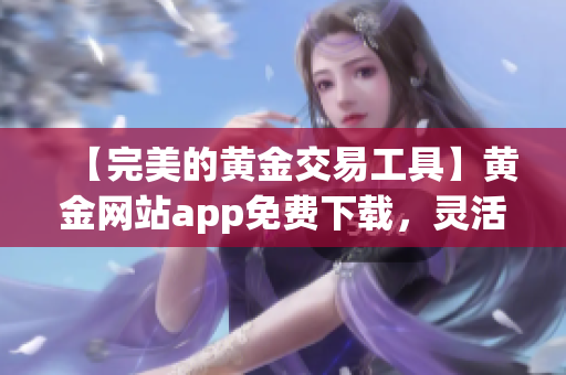 【完美的黄金交易工具】黄金网站app免费下载，灵活实现金融投资！