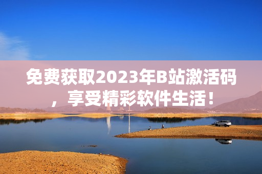 免费获取2023年B站激活码，享受精彩软件生活！