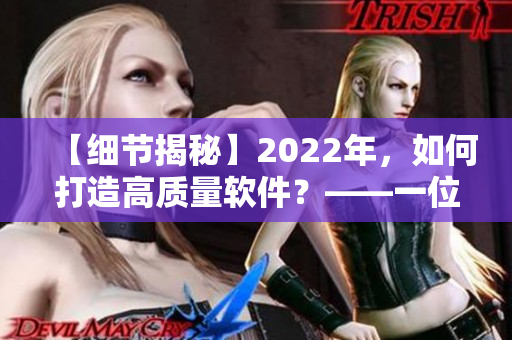 【细节揭秘】2022年，如何打造高质量软件？——一位编辑的经验分享