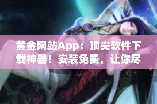 黄金网站App：顶尖软件下载神器！安装免费，让你尽享优质软件！