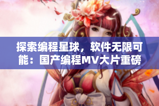 探索编程星球，软件无限可能：国产编程MV大片重磅上线！