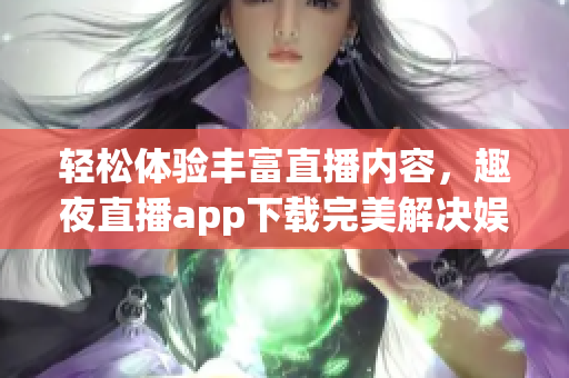 轻松体验丰富直播内容，趣夜直播app下载完美解决娱乐需求！