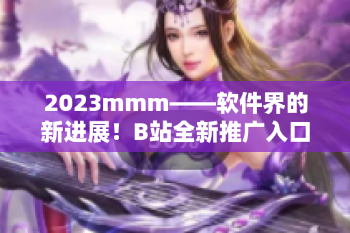 2023mmm——软件界的新进展！B站全新推广入口带来数码新奇体验！