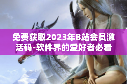 免费获取2023年B站会员激活码-软件界的爱好者必看！