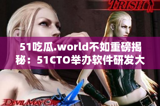 51吃瓜.world不如重磅揭秘：51CTO举办软件研发大会引爆技术圈