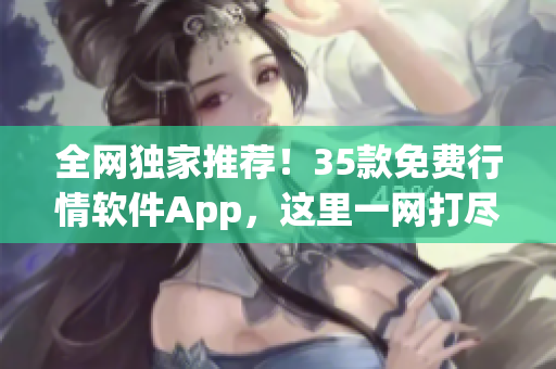 全网独家推荐！35款免费行情软件App，这里一网打尽！