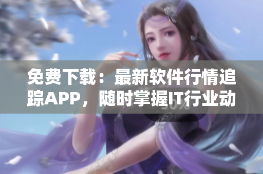 免费下载：最新软件行情追踪APP，随时掌握IT行业动态！