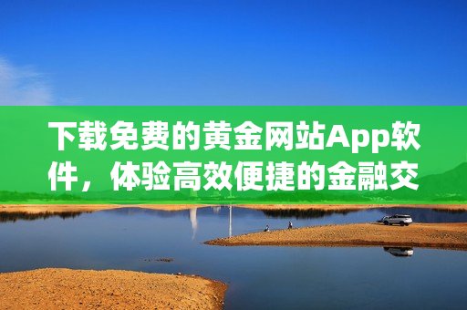 下载免费的黄金网站App软件，体验高效便捷的金融交易！