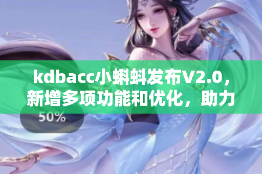 kdbacc小蝌蚪发布V2.0，新增多项功能和优化，助力企业高效运营