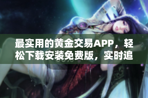 最实用的黄金交易APP，轻松下载安装免费版，实时追踪行情，不容错过！