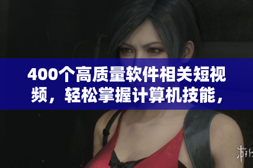 400个高质量软件相关短视频，轻松掌握计算机技能，提高代码能力！