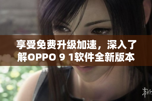 享受免费升级加速，深入了解OPPO 9 1软件全新版本