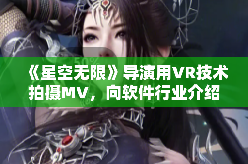 《星空无限》导演用VR技术拍摄MV，向软件行业介绍全息技术影像制作