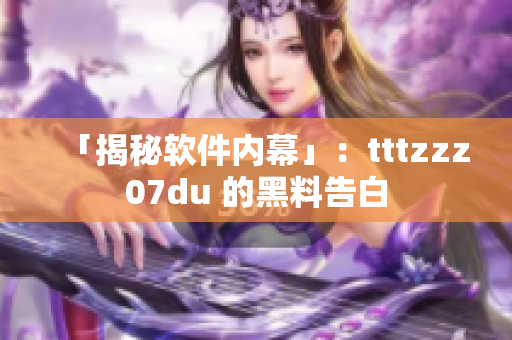 「揭秘软件内幕」：tttzzz07du 的黑料告白