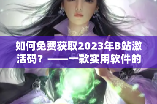 如何免费获取2023年B站激活码？——一款实用软件的分享推荐！