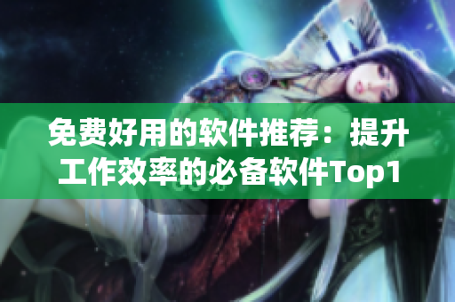 免费好用的软件推荐：提升工作效率的必备软件Top10