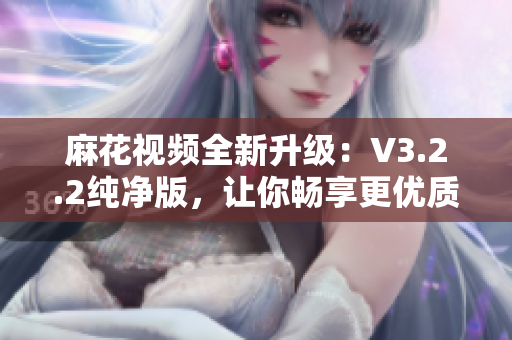 麻花视频全新升级：V3.2.2纯净版，让你畅享更优质的观影体验！