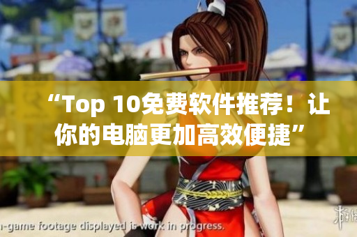 “Top 10免费软件推荐！让你的电脑更加高效便捷”