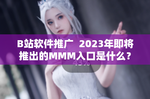 B站软件推广  2023年即将推出的MMM入口是什么？