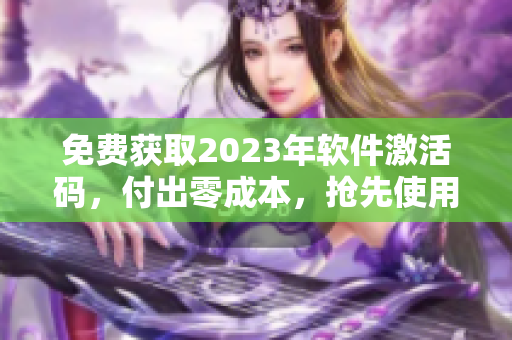 免费获取2023年软件激活码，付出零成本，抢先使用最新版本！