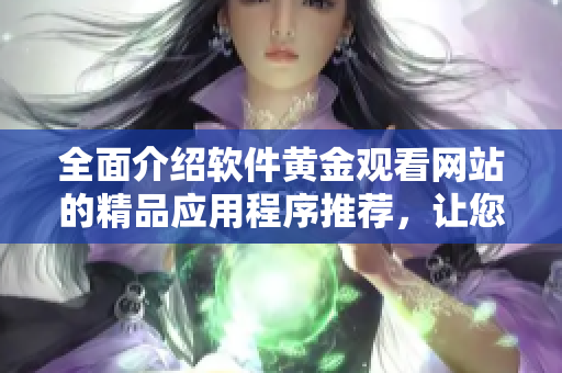 全面介绍软件黄金观看网站的精品应用程序推荐，让您畅享视听之旅