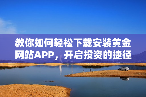 教你如何轻松下载安装黄金网站APP，开启投资的捷径！