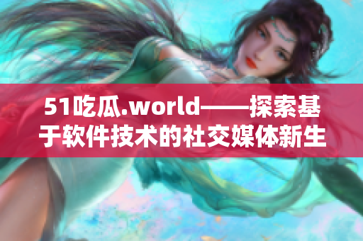 51吃瓜.world——探索基于软件技术的社交媒体新生态