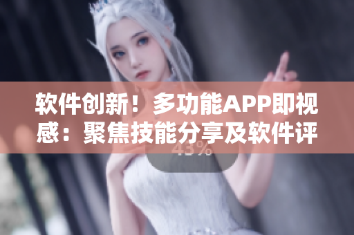 软件创新！多功能APP即视感：聚焦技能分享及软件评测