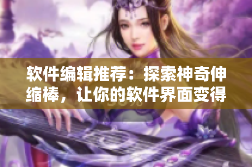 软件编辑推荐：探索神奇伸缩棒，让你的软件界面变得不一样！