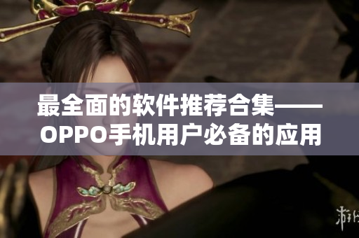 最全面的软件推荐合集——OPPO手机用户必备的应用软件大全