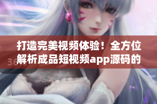 打造完美视频体验！全方位解析成品短视频app源码的优势