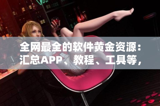 全网最全的软件黄金资源：汇总APP、教程、工具等，助力你的软件开发之路