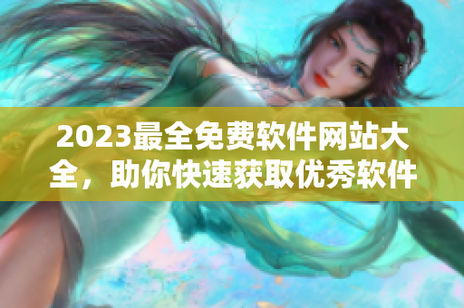 2023最全免费软件网站大全，助你快速获取优秀软件!