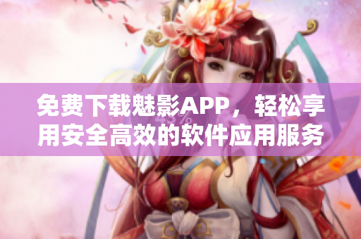 免费下载魅影APP，轻松享用安全高效的软件应用服务！