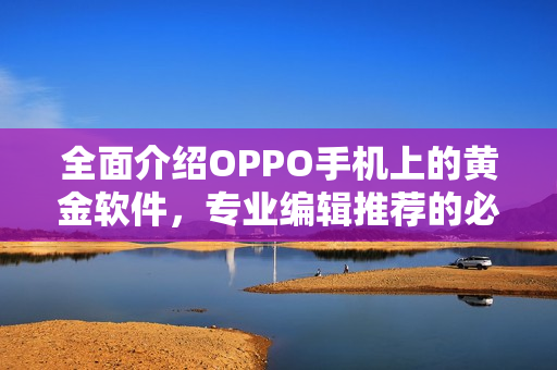 全面介绍OPPO手机上的黄金软件，专业编辑推荐的必备APP清单