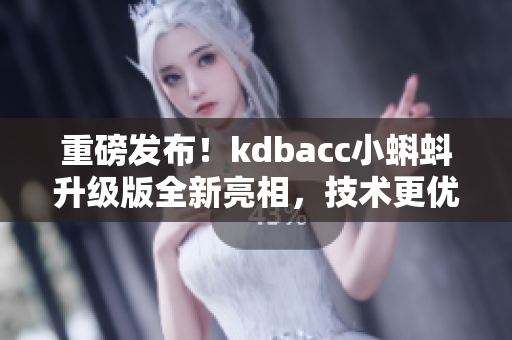 重磅发布！kdbacc小蝌蚪升级版全新亮相，技术更优化，操作更便捷！