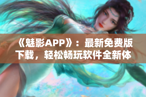 《魅影APP》：最新免费版下载，轻松畅玩软件全新体验！