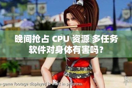 晚间抢占 CPU 资源 多任务软件对身体有害吗？