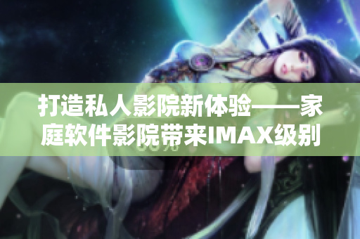 打造私人影院新体验——家庭软件影院带来IMAX级别视听享受