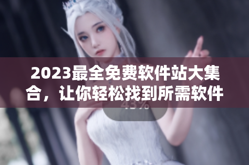 2023最全免费软件站大集合，让你轻松找到所需软件！