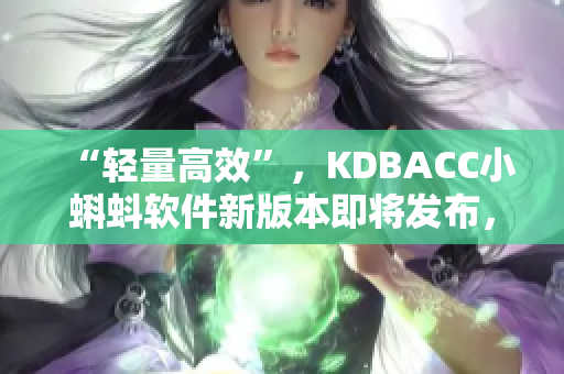 “轻量高效”，KDBACC小蝌蚪软件新版本即将发布，全方位提升用户体验