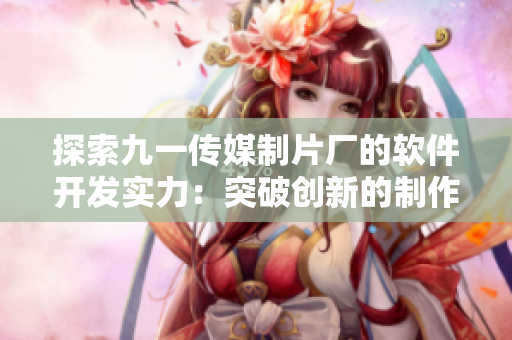 探索九一传媒制片厂的软件开发实力：突破创新的制作水平