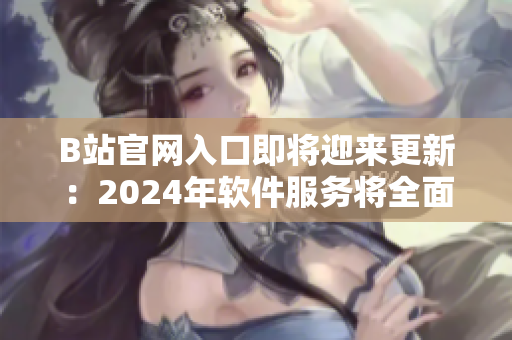 B站官网入口即将迎来更新：2024年软件服务将全面升级！