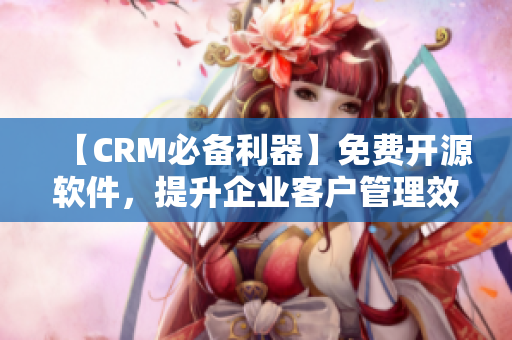 【CRM必备利器】免费开源软件，提升企业客户管理效率